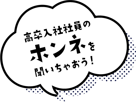 高卒入社社員のホンネを聞いちゃおう！