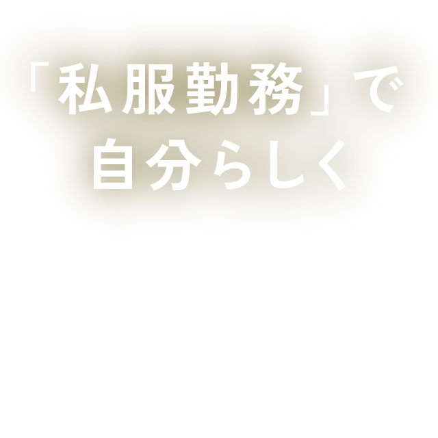 「私服勤務」で  自分らしく